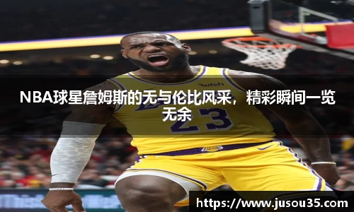 NBA球星詹姆斯的无与伦比风采，精彩瞬间一览无余
